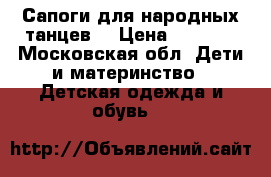 Сапоги для народных танцев  › Цена ­ 1 200 - Московская обл. Дети и материнство » Детская одежда и обувь   